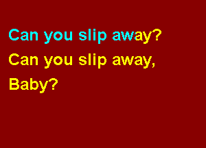 Can you slip away?
Can you slip away,

Baby?