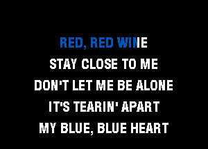 BED, BED WINE
STAY CLOSE TO ME
DON'T LET ME BE ALONE
IT'S TEARIH' APART

MY BLUE, BLUE HEART l