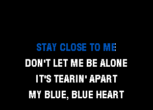 STAY CLOSE TO ME
DON'T LET ME BE ALONE
IT'S TEABIH' APART

MY BLUE, BLUE HEART l