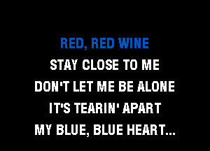 BED, BED WINE
STAY CLOSE TO ME
DON'T LET ME BE ALONE
IT'S TEARIH' APART

MY BLUE, BLUE HEART... l
