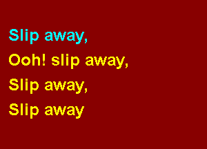 Slip away,
Ooh! slip away,

Slip away,
Slip away
