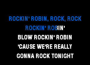 ROCKIH' ROBIN, ROCK, ROCK
ROCKIH' ROBIH'
BLOW ROCKIH' ROBIN
'CAU SE WE'RE REALLY
GONNA ROCK TONIGHT