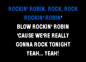 ROCKIH' ROBIN, ROCK, ROCK
ROCKIH' ROBIH'
BLOW ROCKIH' ROBIN
'CAU SE WE'RE REALLY
GONNA ROCK TONIGHT
YEAH... YEAH!