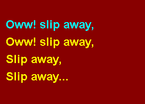 Oww! sli p away,
Oww! slip away,

Slip away,
Slip away...