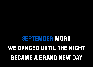 SEPTEMBER MORH
WE DANCED UNTIL THE NIGHT
BECAME A BRAND NEW DAY