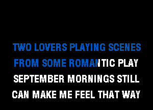 TWO LOVERS PLAYING SCENES
FROM SOME ROMANTIC PLAY
SEPTEMBER MORHIHGS STILL
CAN MAKE ME FEEL THAT WAY