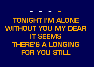 TONIGHT I'M ALONE
WITHOUT YOU MY DEAR
IT SEEMS
THERE'S A LONGING
FOR YOU STILL