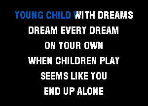 YOUNG CHILD WITH DREAMS
DREAM EVERY DREAM
ON YOUR OWN
WHEN CHILDREN PLAY
SEEMS LIKE YOU
EHD UP ALONE