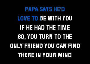 PAPA SAYS HE'D
LOVE TO BE WITH YOU
IF HE HAD THE TIME
80, YOU TURN TO THE
ONLY FRIEND YOU CAN FIND
THERE IN YOUR MIND