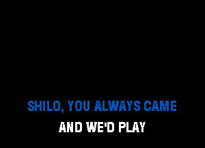 SHILO, YOU ALWAYS CAME
AND WE'D PLAY
