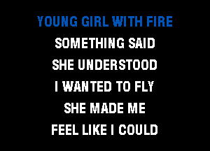 YOUNG GIRL WITH FIRE
SOMETHING SAID
SHE UNDERSTOOD
I WANTED TO FLY

SHE MADE ME

FEEL LIKE I COULD l