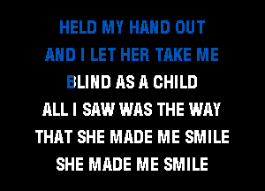 HELD MY HAND OUT
AND I LET HER TAKE ME
BLIND AS A CHILD
ALL I SAW WAS THE WAY
THAT SHE MADE ME SMILE
SHE MADE ME SMILE