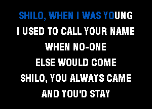 SHILO, WHEN I WAS YOUNG
I USED TO CALL YOUR NAME
WHEN HO-OHE
ELSE WOULD COME
SHILO, YOU ALWAYS CAME
AND YOU'D STAY