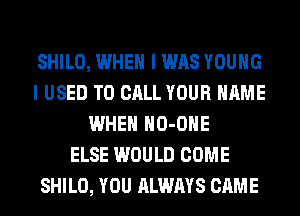 SHILO, WHEN I WAS YOUNG
I USED TO CALL YOUR NAME
WHEN HO-OHE
ELSE WOULD COME
SHILO, YOU ALWAYS CAME