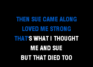 THEH SUE CAME ALONG
LOVED ME STRONG
THAT'S WHAT I THOUGHT
ME MID SUE

BUT THAT DIED T00 l