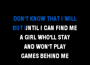 DON'T KNOW THAT I WILL
BUT UNTILI CAN FIND ME
A GIRL WHO'LL STAY
AND WON'T PLAY
GAMES BEHIND ME