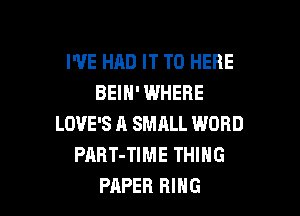 I'VE HAD IT TO HERE
BEIN' WHERE

LOVE'S A SMALL WORD
PART-TIME THING
PAPER RING