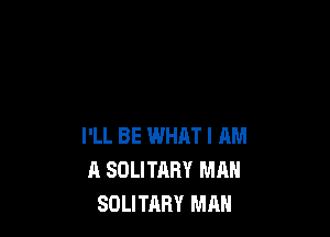 I'LL BE WHAT I AM
A SOLITARY MAN
SOLITARY MAN