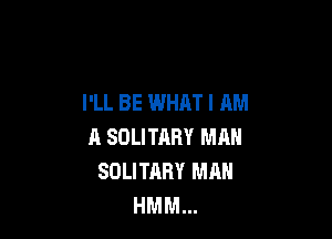 I'LL BE WHAT I AM

A SOLITARY MAN
SOLITARY MAN
HMM...