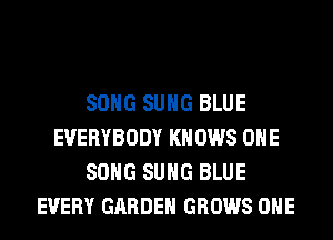 SONG SUHG BLUE
EVERYBODY KNOWS OHE
SONG SUHG BLUE
EVERY GARDEN GROWS OHE