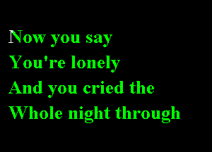 N 0W you say
Y ou're lonely

And you cried the

W hole night through