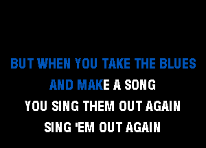 BUT WHEN YOU TAKE THE BLUES
AND MAKE A SONG
YOU SING THEM OUT AGAIN
SING 'EM OUT AGAIN