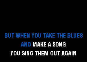 BUT WHEN YOU TAKE THE BLUES
AND MAKE A SONG
YOU SING THEM OUT AGAIN