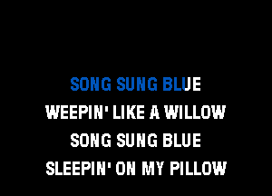 SONG SUNG BLUE
WEEPIN' LIKE A WILLOW
SONG SUHG BLUE

SLEEPIH' OH MY PILLOW l