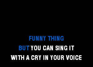 FUNNY THING
BUTYOU CAN SING IT
WITH A CRY IN YOUR VOICE