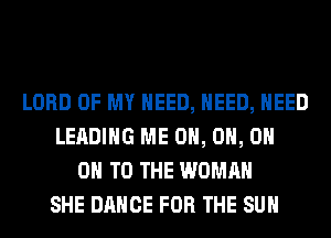 LORD OF MY NEED, NEED, NEED
LEADING ME 0H, 0H, 0H
ON TO THE WOMAN
SHE DANCE FOR THE SUN