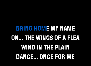 BRING HOME MY NAME
ON... THE WINGS OF A FLEA
WIND IN THE PLAIN
DANCE... ONCE FOR ME
