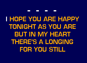 I HOPE YOU ARE HAPPY
TONIGHT AS YOU ARE
BUT IN MY HEART
THERE'S A LONGING
FOR YOU STILL