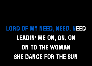 LORD OF MY NEED, NEED, NEED
LEADIH' ME 0H, 0H, 0H
ON TO THE WOMAN
SHE DANCE FOR THE SUN