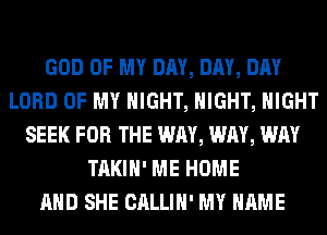 GOD OF MY DAY, DAY, DAY
LORD OF MY NIGHT, NIGHT, NIGHT
SEEK FOR THE WAY, WAY, WAY
TAKIH' ME HOME
AND SHE CALLIH' MY NAME