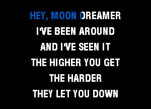 HEY, MOON DHEAMER
WE BEEN AROUND
AND I'VE SEEN IT
THE HIGHER YOU GET
THE HARDER

THEY LET YOU DOWN l