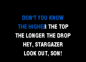 DON'T YOU KNOW
THE HIGHER THE TOP
THE LONGER THE DROP
HEY, STARGAZER

LOOK OUT, SON! l