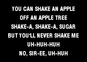 YOU CAN SHAKE AH APPLE
OFF AH APPLE TREE
SHAKE-A, SHAKE-A, SU GAR
BUT YOU'LL NEVER SHAKE ME
UH-HUH-HUH
H0, SIR-EE, UH-HUH