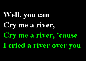 W ell, you can
Cr I me a river,
Cr I me a river, 'cause

I cried a river over you