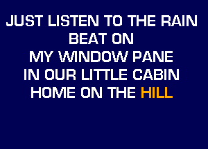 JUST LISTEN TO THE RAIN
BEAT ON
MY WINDOW PANE
IN OUR LITI'LE CABIN
HOME ON THE HILL