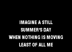 IMAGINE A STILL

SUMMER'S DAY
WHEN NOTHING IS MOVING
LEAST OF ALL ME