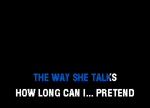 THE WAY SHE TALKS
HOW LONG CAN I... PRETEHD