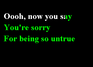 00011, now you say

Y ou're sorry
For being so untrue