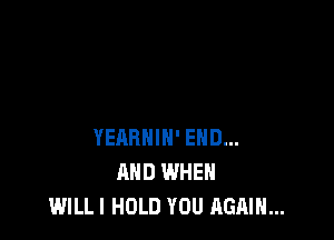 YEABHIH' END...
AND WHEN
WILL! HOLD YOU AGAIN...