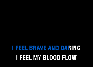 I FEEL BRAVE AND DARIHG
I FEEL MY BLOOD FLOW