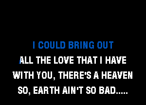 I COULD BRING OUT
ALL THE LOVE THAT I HAVE
WITH YOU, THERE'S A HEAVEN
SO, EARTH AIN'T SO BAD .....