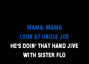 MAMA, MAMA

LOOK AT UNCLE JOE
HE'S DOIH' THAT HAND JIUE
WITH SISTER FLO