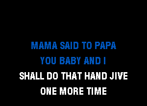 MAMA SAID T0 PAPA

YOU BABY AND I
SHALL DO THAT HAND JWE
ONE MORE TIME