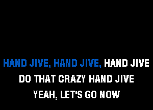 HAND JIVE, HAND JIVE, HAND JIVE
DO THAT CRAZY HAND JIVE
YEAH, LET'S GO HOW