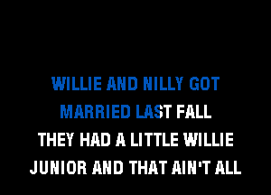 WILLIE AND HILLY GOT
MARRIED LAST FALL
THEY HAD A LITTLE WILLIE
JUNIOR AND THAT AIN'T ALL