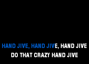 HAND JIVE, HAND JIVE, HAND JIVE
DO THAT CRAZY HAND JIVE